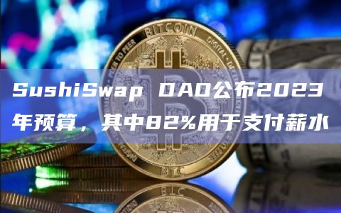 SushiSwap DAO公布2023年预算，其中82%用于支付薪水