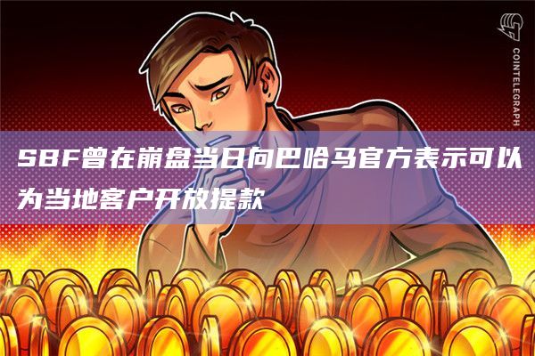 SBF曾在崩盘当日向巴哈马官方表示可以为当地客户开放提款