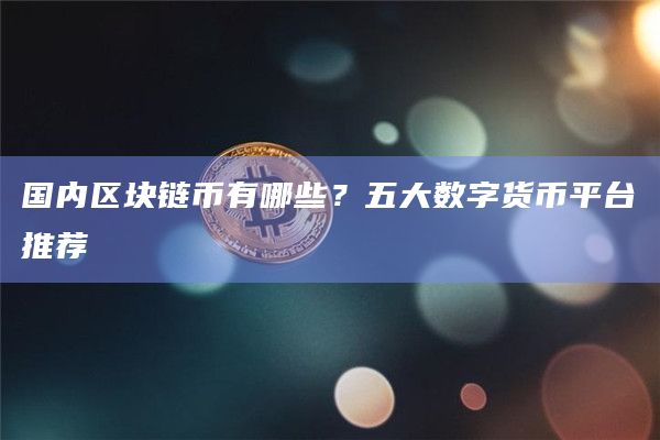 国内区块链币有哪些？五大数字货币平台推荐