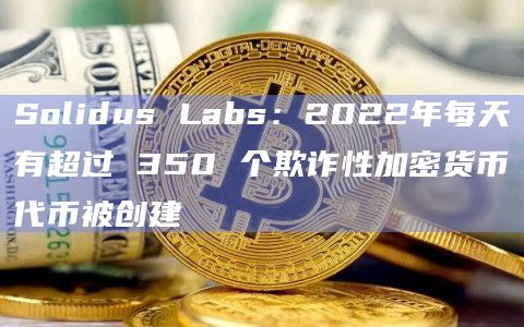Solidus Labs:2022年每天有超过 350 个欺诈性加密货币代币被创建插图 Solidus Labs:2022年每天有超过 350 个欺诈性加密货币代币被创建