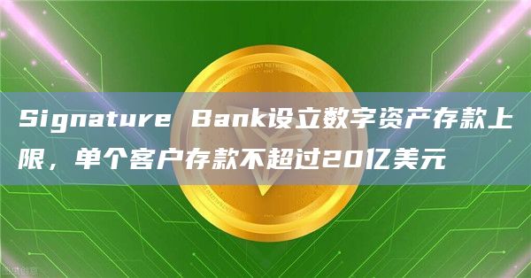 Signature Bank设立数字资产存款上限，单个客户存款不超过20亿美元