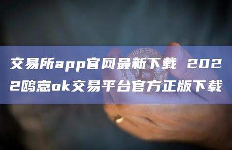 交易所app官网最新下载 2022鸥意ok交易平台官方正版下载
