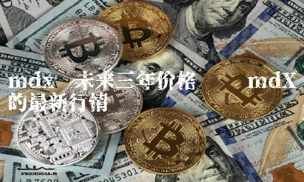 mdx币未来三年价格预测 mdX币的最新行情