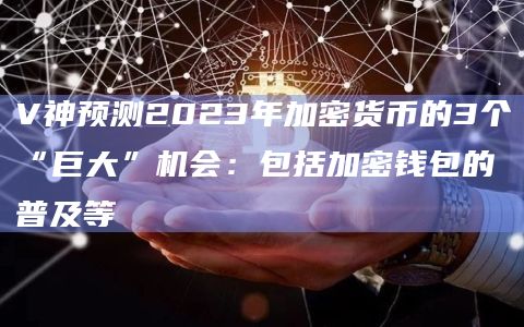 V神预测2023年加密货币的3个“巨大”机会：包括加密钱包的普及等