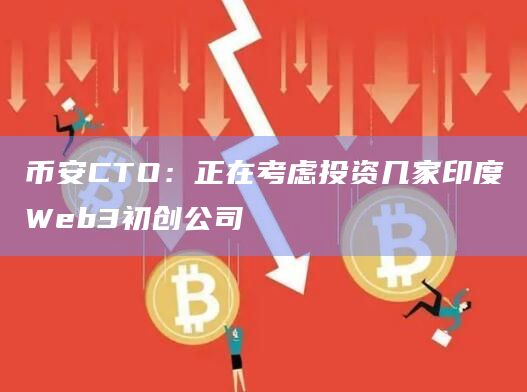 币安CTO：正在考虑投资几家印度Web3初创公司