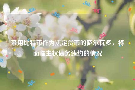 采用比特币作为法定货币的萨尔瓦多，将面临主权债务违约的情况