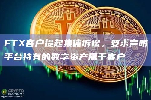 FTX客户提起集体诉讼，要求声明平台持有的数字资产属于客户