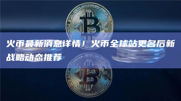 火币最新消息详情！火币全球站更名后新战略动态推荐