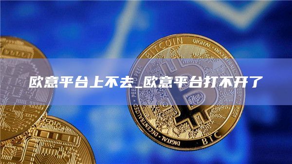 欧意平台上不去_欧意平台打不开了