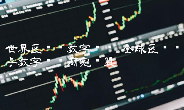 世界区块链数字货币 全球区块链与数字货币研究联盟
