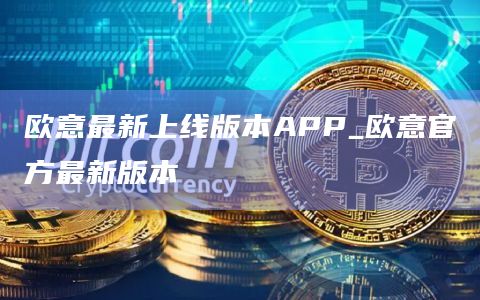 欧意最新上线版本APP_欧意官方最新版本 欧意最新上线版本APP_欧意官方最新版本