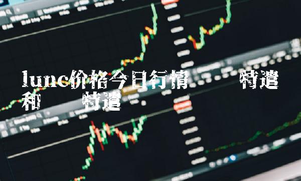 lunc价格今日行情 东宁特遣队和远东特遣队