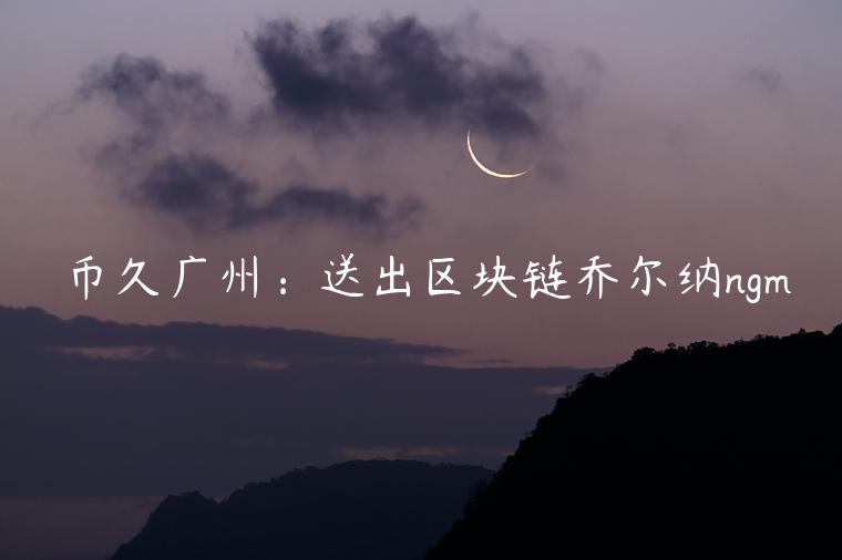 币久广州:送出区块链乔尔纳ngm插图 币久广州:送出区块链乔尔纳ngm