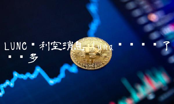 LUNC币利空消息 luna币为啥涨了这么多