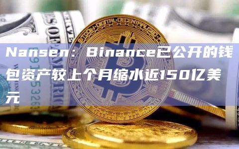 Nansen:Binance已公开的钱包资产较上个月缩水近150亿美元
