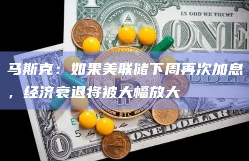 马斯克：如果美联储下周再次加息，经济衰退将被大幅放大