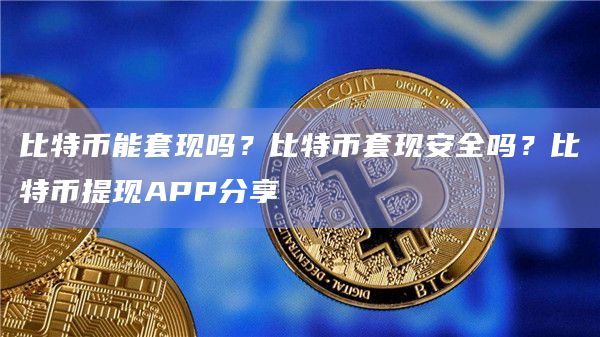 比特币能套现吗？比特币套现安全吗？比特币提现APP分享