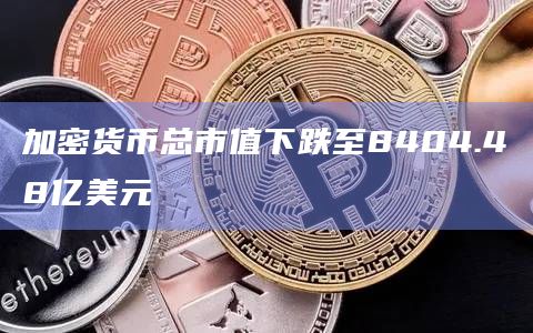 加密货币总市值下跌至8404.48亿美元
