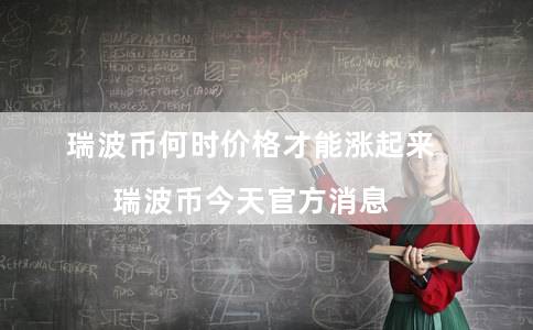 瑞波币何时价格才能涨起来（瑞波币今天官方消息）