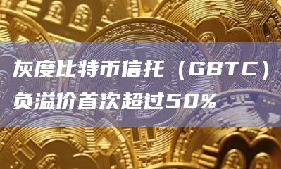 灰度比特币信托(GBTC)负溢价首次超过50%