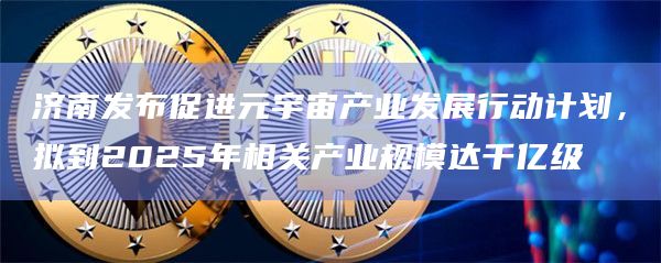 济南发布促进元宇宙产业发展行动计划，拟到2025年相关产业规模达千亿级