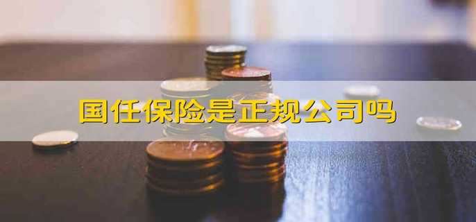 国任保险是正不正规? 国任保险公司靠谱吗？