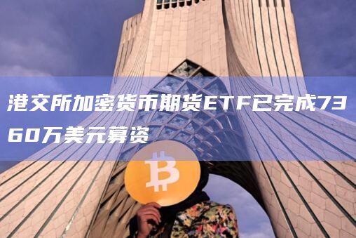 港交所加密货币期货ETF已完成7360万美元募资