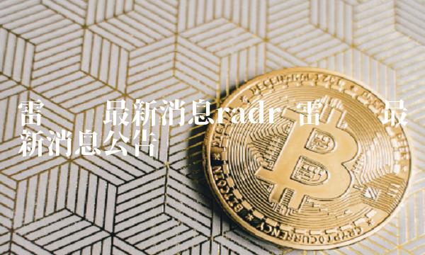 雷达币最新消息radr 雷达币最新消息公告