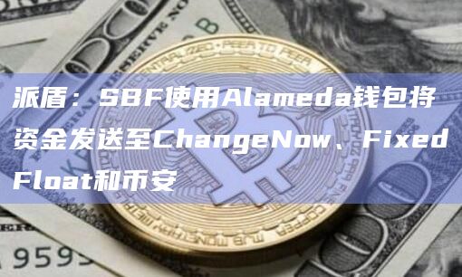 派盾：SBF使用Alameda钱包将资金发送至ChangeNow、FixedFloat和币安