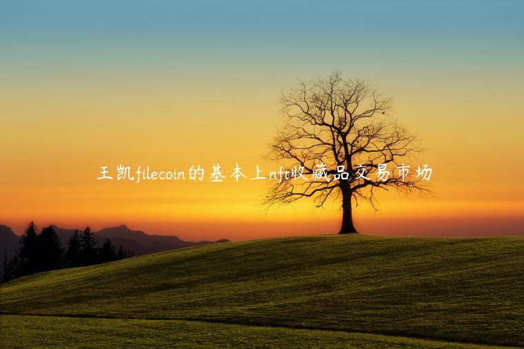 王凯filecoin的基本上nft收藏品交易市场