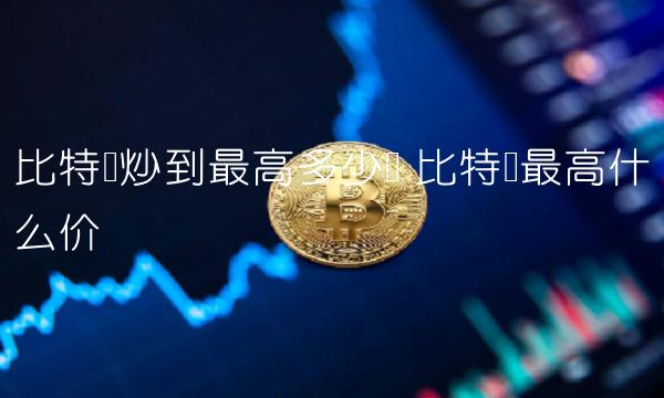 比特币炒到最高多少钱 比特币最高什么价