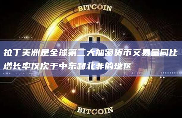 拉丁美洲是全球第二大加密货币交易量同比增长率仅次于中东和北非的地区