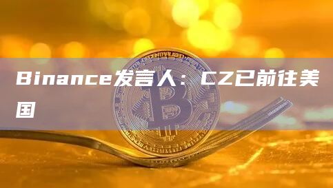 Binance发言人:CZ已前往美国 Binance发言人:CZ已前往美国