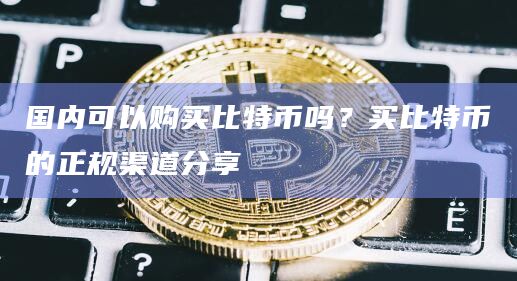 国内可以购买比特币吗？买比特币的正规渠道分享