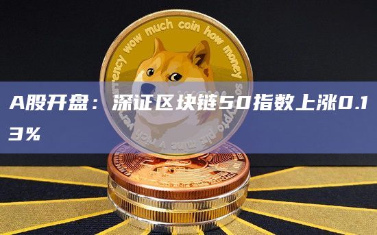 A股开盘：深证区块链50指数上涨0.13%