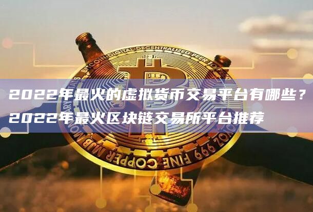 2022年最火的虚拟货币交易平台有哪些？2022年最火区块链交易所平台推荐