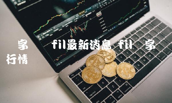 数字货币fil最新消息 fil数字货币行情