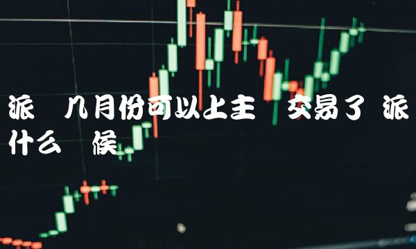 派币几月份可以上主网交易了 派币什么时候内转