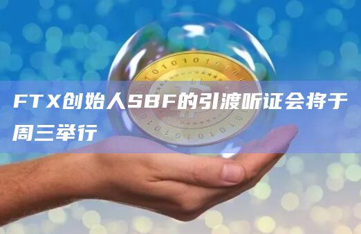 FTX创始人SBF的引渡听证会将于周三举行