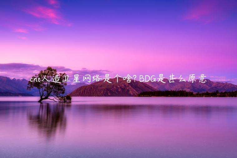 cnt人造卫星网络是个啥? BDG是甚么原意