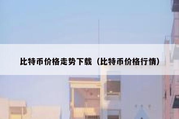 比特币价格走势下载(比特币价格行情)插图 比特币价格走势下载(比特币价格行情)