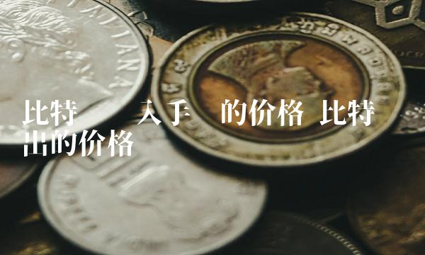 比特币刚入手时的价格 比特币刚出的价格
