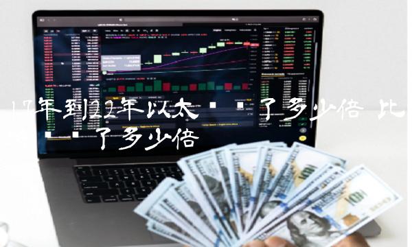 17年到22年以太币涨了多少倍 比特币涨了多少倍