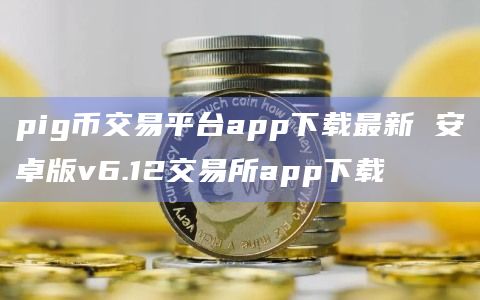 pig币交易平台app下载最新 安卓版v6.12交易所app下载