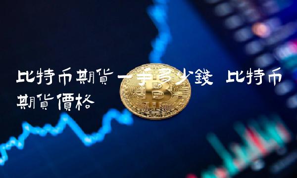 比特币期货一手多少钱 比特币期货价格