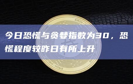 今日恐慌与贪婪指数为30，恐慌程度较昨日有所上升