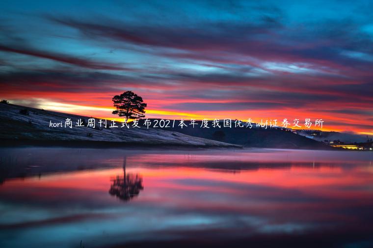 kori商业周刊正式发布2021本年度我国优秀wbf证券交易所插图 kori商业周刊正式发布2021本年度我国优秀wbf证券交易所