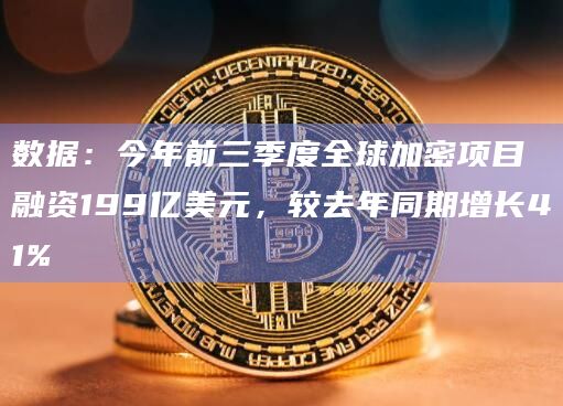 数据：今年前三季度全球加密项目融资199亿美元，较去年同期增长41%