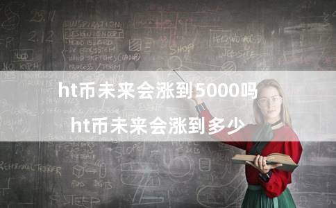 ht币未来会涨到5000吗（ht币未来会涨到多少）