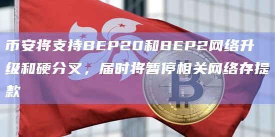 币安将支持BEP20和BEP2网络升级和硬分叉，届时将暂停相关网络存提款